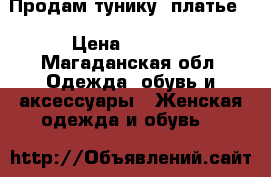 Продам тунику (платье) › Цена ­ 1 000 - Магаданская обл. Одежда, обувь и аксессуары » Женская одежда и обувь   